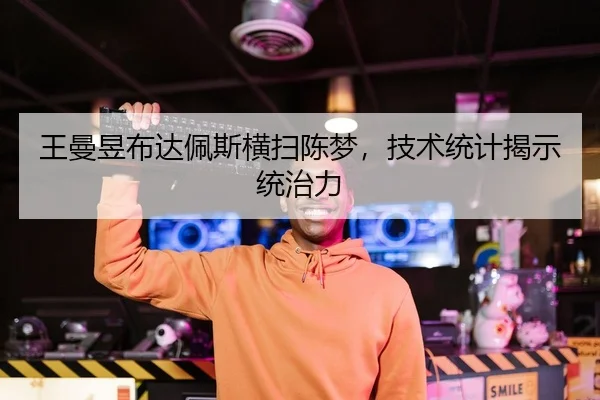 王曼昱布达佩斯横扫陈梦，技术统计揭示统治力