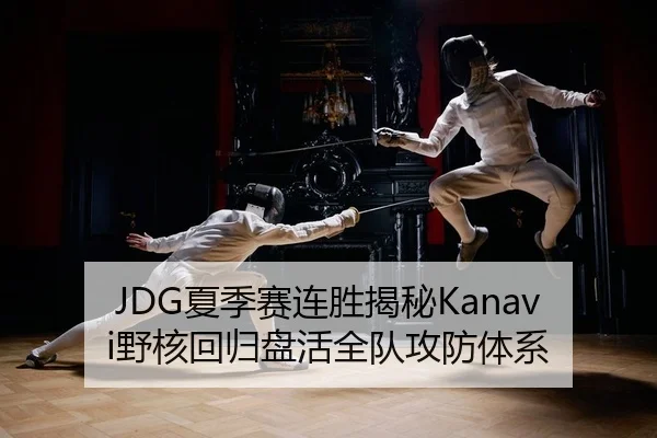 JDG夏季赛连胜揭秘Kanavi野核回归盘活全队攻防体系
