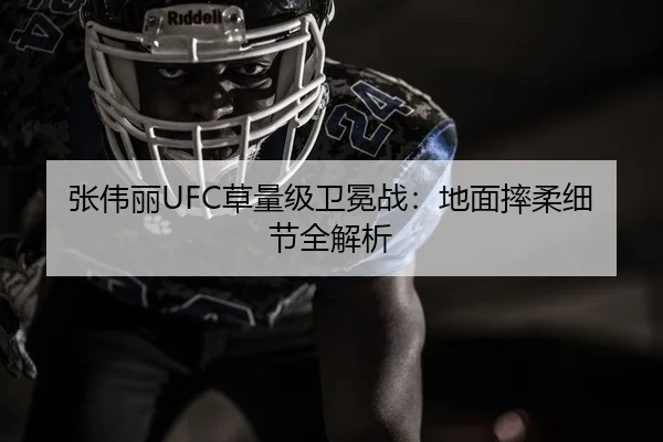 张伟丽UFC草量级卫冕战：地面摔柔细节全解析